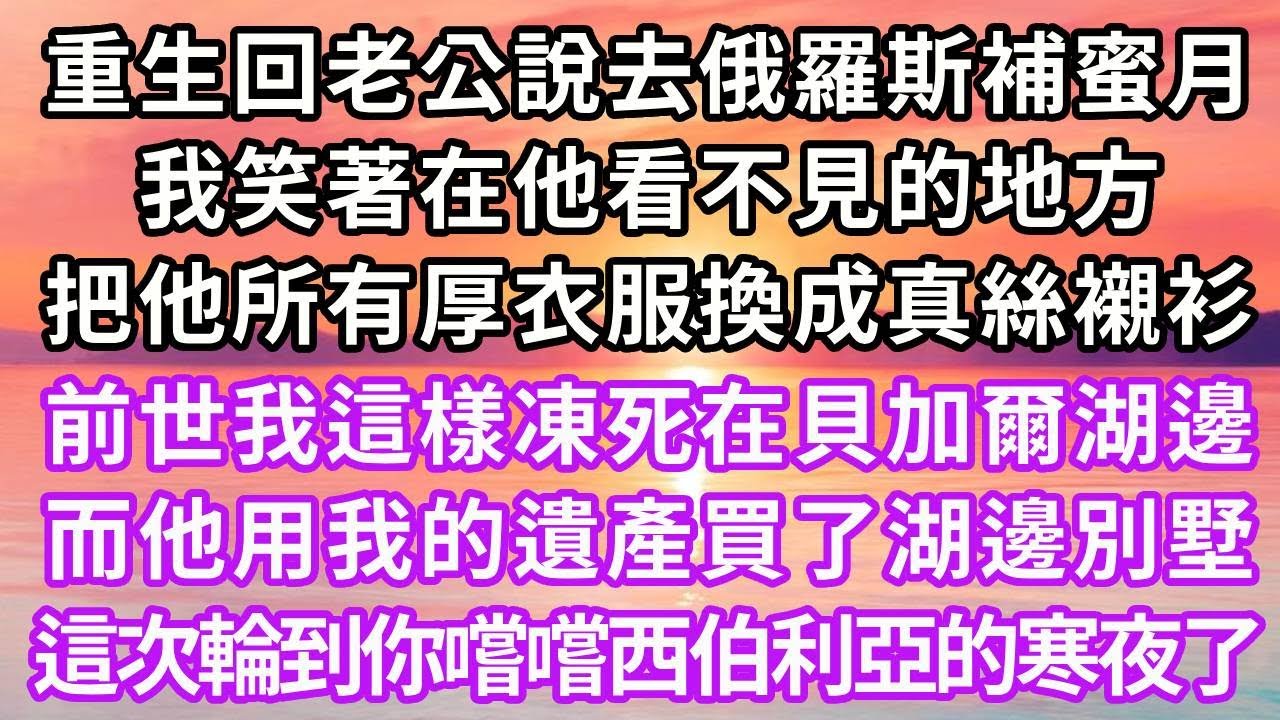 重生回老公說去俄羅斯補蜜月，我笑著在他看不見的地方，把他所有厚衣服換成真絲襯衫，前世我是這樣凍死在貝加爾湖邊，而他用我的遺產買了湖邊別墅，這次輪到你嚐嚐西伯利亞的寒夜了...#重生 #復仇 #爽文