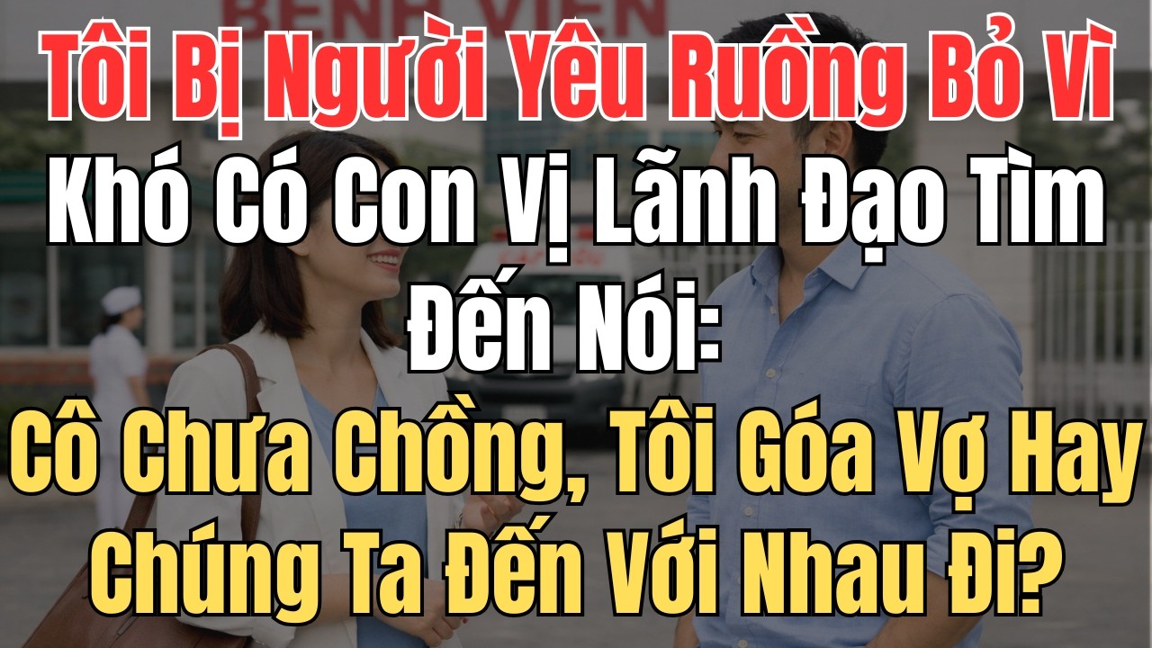 Tôi Bị Người Yêu Ruồng Bỏ Vì Khó Có Con. Vị Lãnh Đạo Tìm Đến Nói: Cô Chưa Chồng Tôi Góa Vợ Hay Chúng