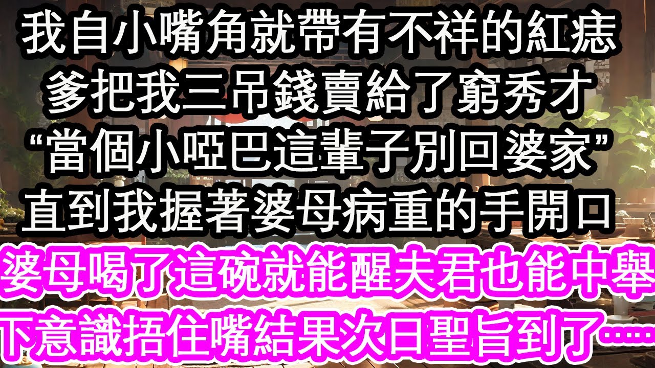 我自小嘴角就帶有不祥的紅痣，爹把我三吊錢賣給了窮秀才，“當個小啞巴這輩子別回婆家”直到我握著婆母病重的手開口，“婆母喝了這碗就能醒夫君也能中舉”下意識捂住嘴結果次日聖旨到了……【花開】【愛情】【生活】