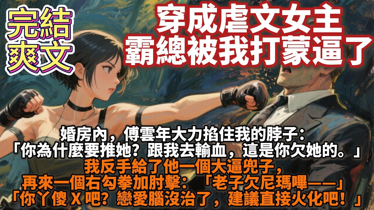 完結爽文：穿成虐文女主，霸總被我打蒙逼了。婚房內，傅雲年大力掐著我的脖子。「你為什麼要推她？」「跟我去輸血，這是你欠她的。」我反手給了他一個大逼兜子，再來一個右勾拳加肘擊。「老子欠尼瑪嗶——」