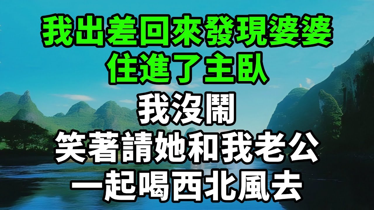 我出差回來發現婆婆，住進了主臥，我沒鬧，笑著請她和我老公，一起喝西北風去【風鈴故事集】#完結故事#情感故事#爽文#婆媳關系#家庭生活#故事頻道#故事分享#情感#正能量#流量