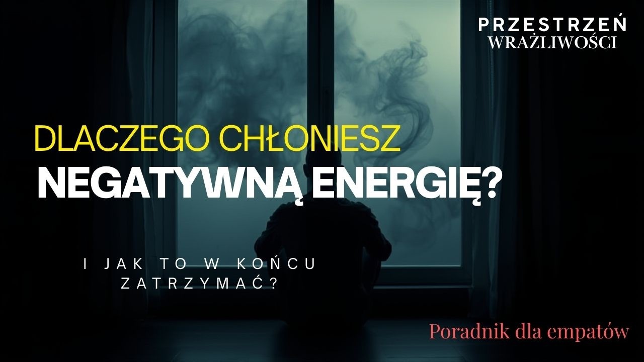 Dlaczego chłoniesz negatywną energię (i jak to w końcu zatrzymać)? Poradnik dla empatów cz.4