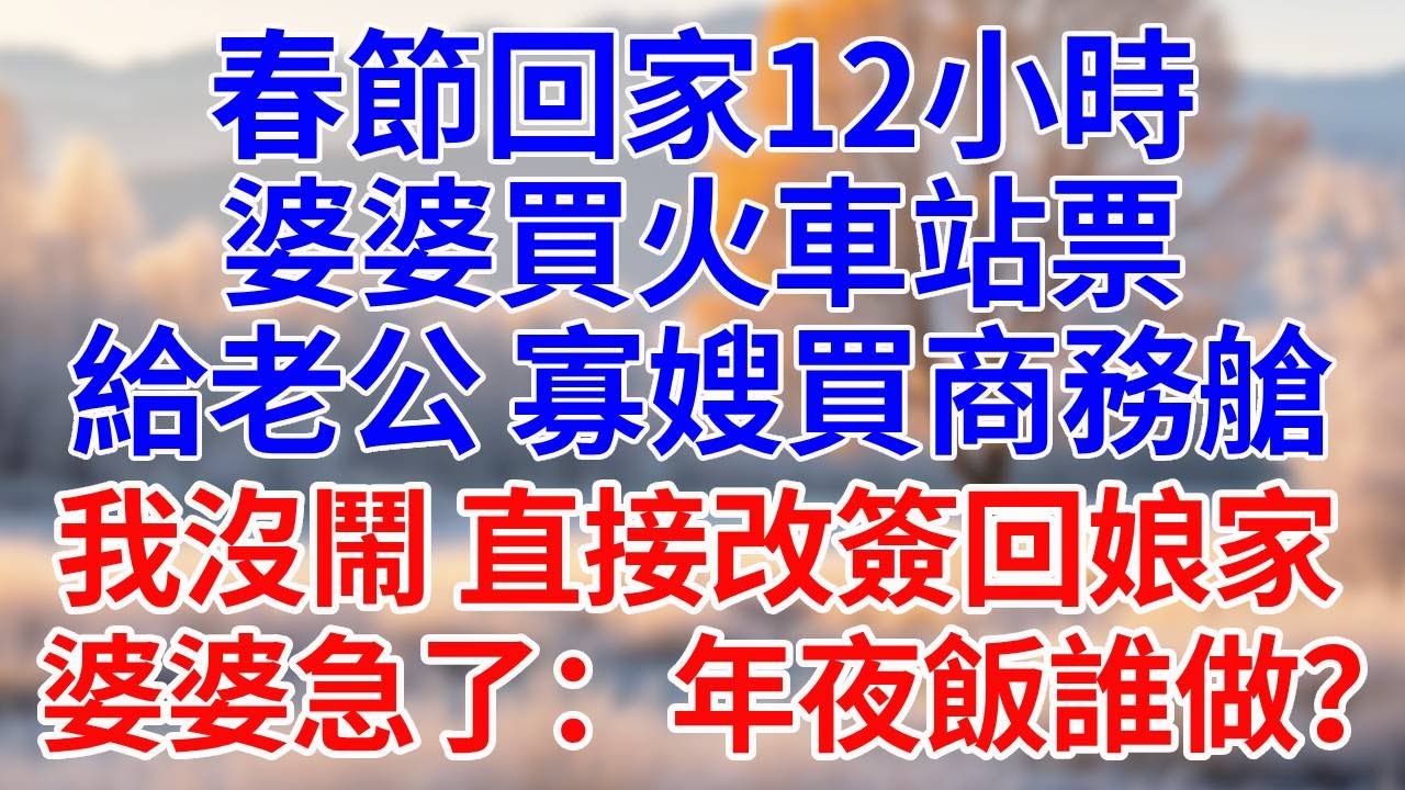 春節回家12小時，婆婆買火車站票，給老公、寡嫂買商務艙。我沒鬧，直接改簽回娘家，婆婆急了：年夜飯誰做？#婆媳故事#為人處世#生活經驗#情感故事#故事#小說#戀愛#情感#婚姻