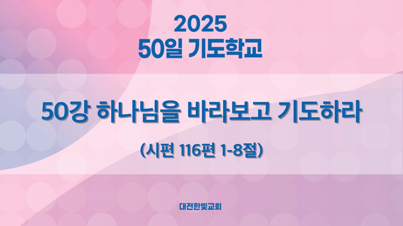 [한빛감리교회] 250415_50일 기도학교 설교_50강_하나님을 바라보고 기도하라_시편 116편 1-8절_백용현 담임목사
