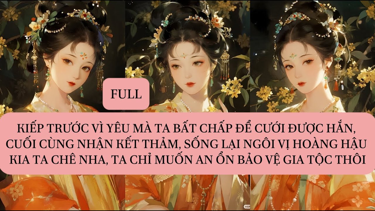 KIẾP TRƯỚC VÌ YÊU MÀ TA BẤT CHẤP ĐỂ CƯỚI ĐƯỢC HẮN, CUỐI CÙNG NHẬN KẾT THẢM, SỐNG LẠI NGÔI VỊ HOÀNG..