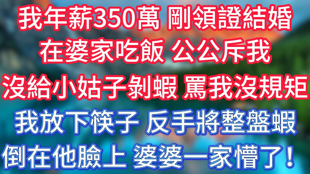 我年薪350萬，剛領證結婚在婆家吃飯，公公斥我沒給小姑子剝蝦，罵我沒規矩我放下筷子，反手將整盤蝦倒在他臉上，婆婆一家直接懵了！ #傾聽故事會 #情感故事 #老人频道 #老年健康 #為人處世 #老年生活