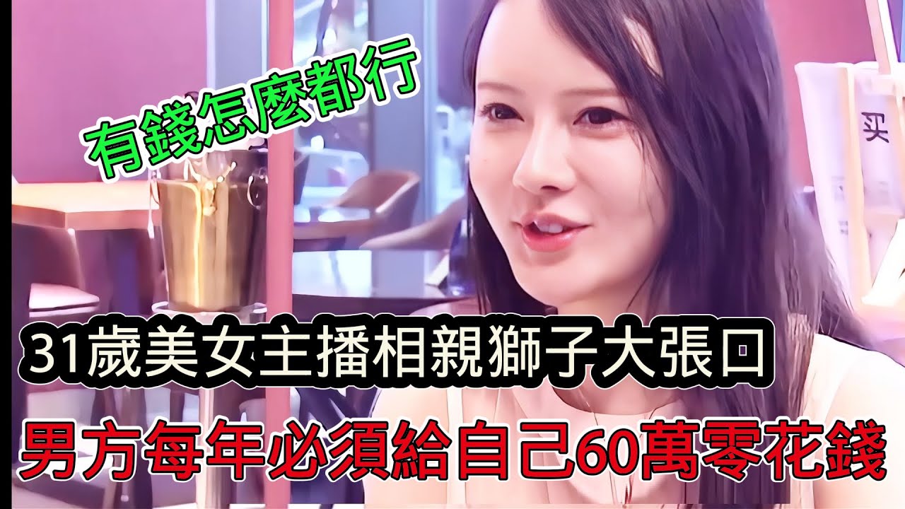 31歲絕美女主播相親獅子大張口，男方每年必須要給自己六十萬的零用錢，顏值無所謂，有錢就行