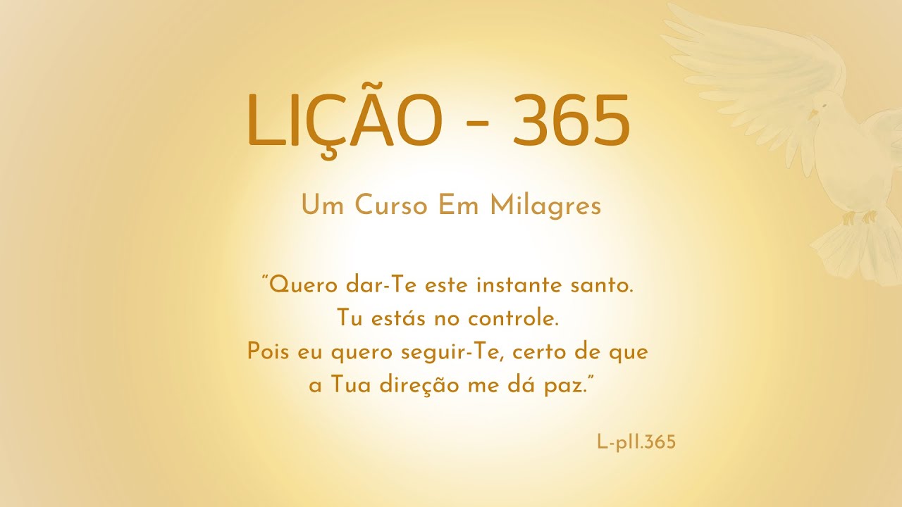 LIÇÃO 365 - Quero dar-Te este instante santo. Tu estás no controle. Pois eu quero seguir-Te, (...)