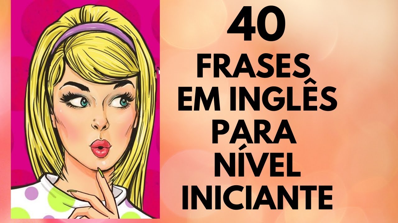 40 FRASES PARA CONVERSAÇÃO EM INGLÊS (NÍVEL INICIANTE)