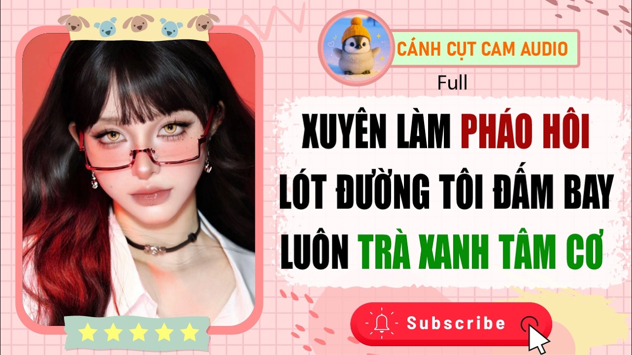 FULL AUDIO: Xuyên Làm Pháo Hôi Lót Đường Tôi Đấm Bay Luôn Trà Xanh Tâm Cơ | Cánh Cụt Cam Audio