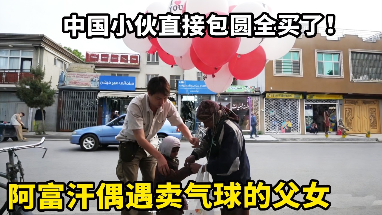 阿富汗偶遇卖气球的父女，辛苦一天也不够生活费，中国小伙直接包圆全买了！【锋哥Kevin】