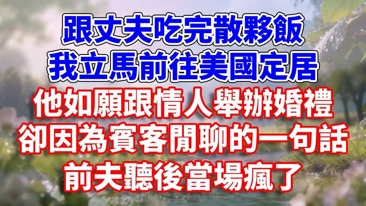 跟丈夫吃完散夥飯，我立馬前往美國定居，他如願跟情人舉辦婚禮，卻因為賓客閒聊的一句話，前夫聽後當場瘋了#完結 #情感故事 #一口氣看完 #為人處世