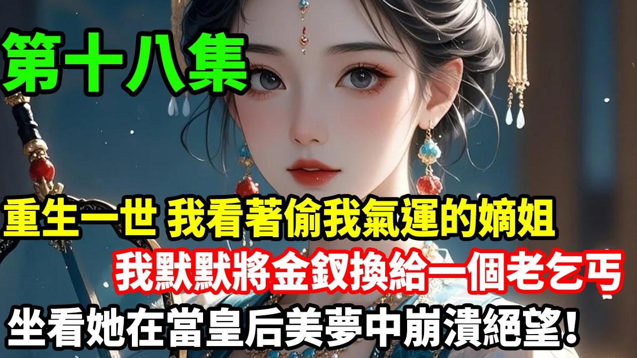 第十八集來了：重生一世，我看著偷我氣運的嫡姐，我默默將金釵換給一個老乞丐，坐看她在當皇后美夢中崩潰絕望！