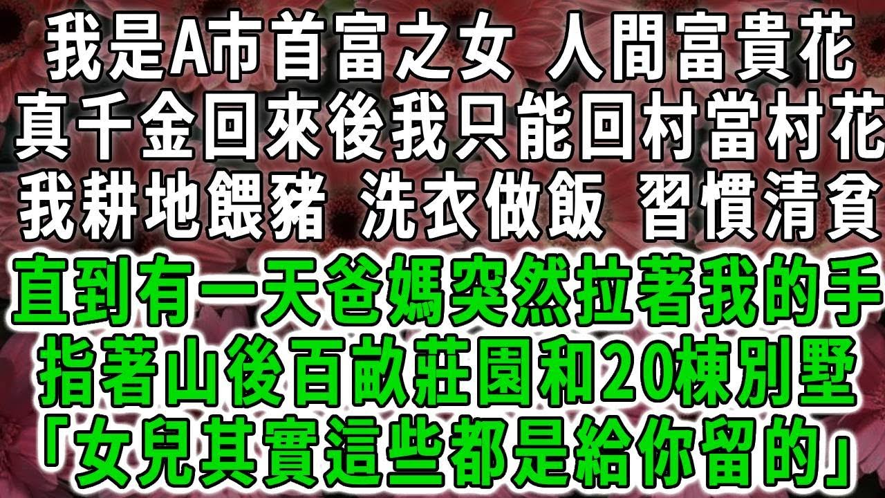 我是A市首富之女 人間富貴花，真千金回來後我只能回村當村花，我耕地餵豬 洗衣做飯 習慣清貧，直到爸媽突然拉著我的手，指著山後百畝莊園和20棟別墅「女兒其實這些都是給你留的」」#荷上清風#爽文