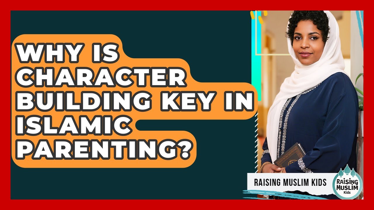 Why Is Character Building Key In Islamic Parenting? - Raising Muslim Kids