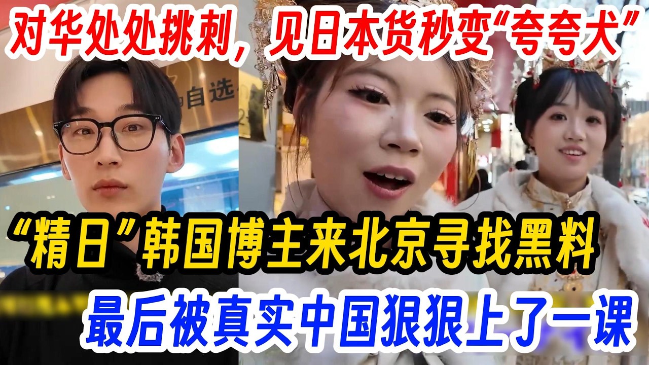 对华处处挑刺，见日本货秒变“夸夸犬”，”精日“韩国博主来北京寻找黑料，最后被真实中国狠狠上了一课！
