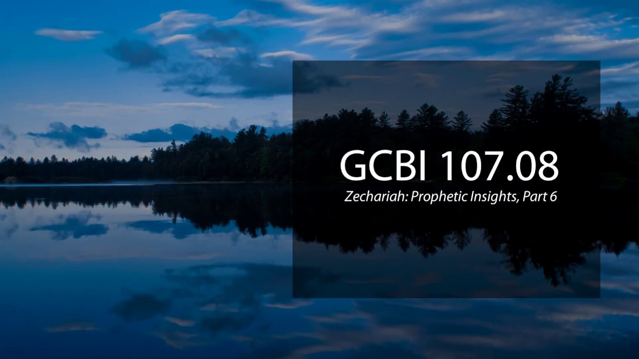 Zechariah: Prophetic Insights, Pt. 6 (GCBI 107.08)