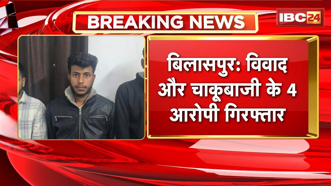 Bilaspur Crime News : विवाद और चाकूबाजी के 4 आरोपी Arrest। युवती और युवक के बीच हुआ था विवाद