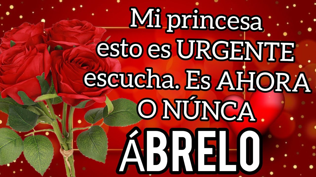 Mi princesa esto es URGENTE escucha este MENSAJE DE AMOR bonito por favor carino