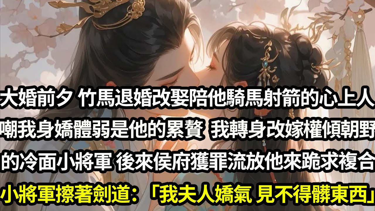 大婚前夕竹馬世子來退婚改娶能陪他騎馬射箭的心上人，嘲我身嬌體弱是他的累贅。我沒鬧轉身改嫁權傾朝野的冷面小將軍。後來侯府獲罪流放他又來求複合，小將軍擦著劍冷笑道：「我夫人嬌氣，見不得髒東西」#愛情#完結