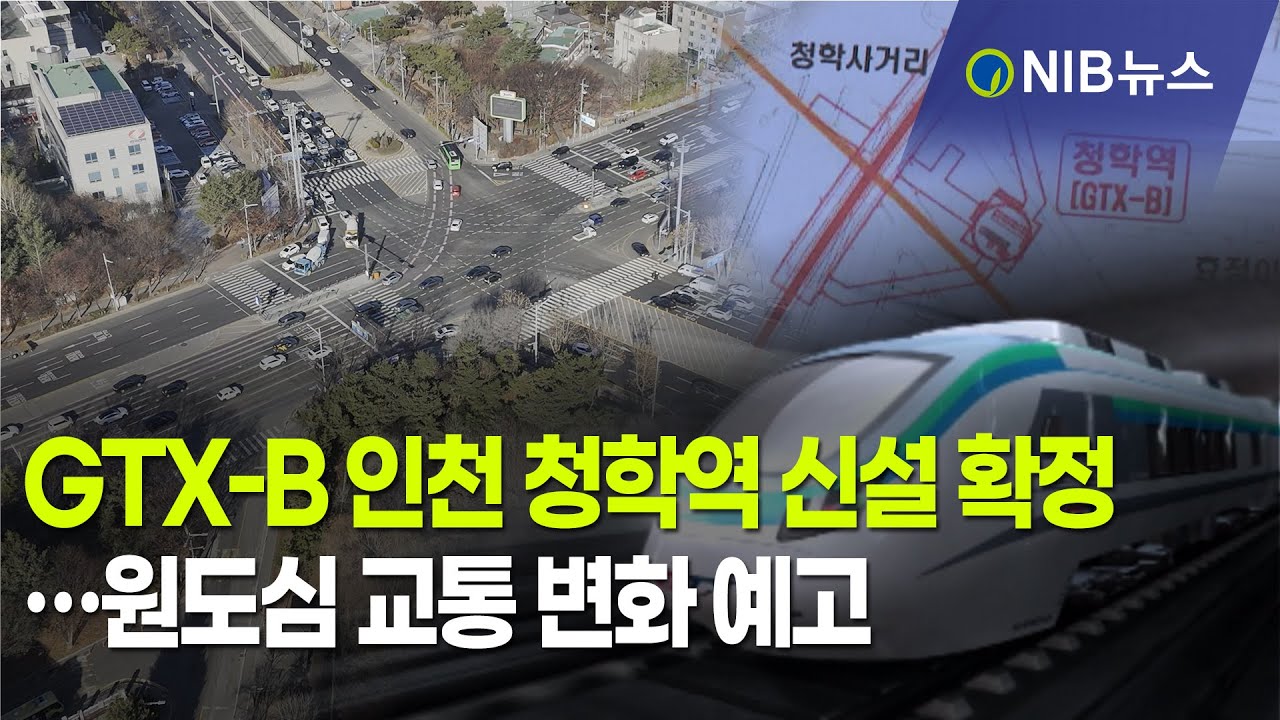 [NIB 뉴스] GTX-B 인천 청학역 신설 확정…원도심 교통 변화 예고