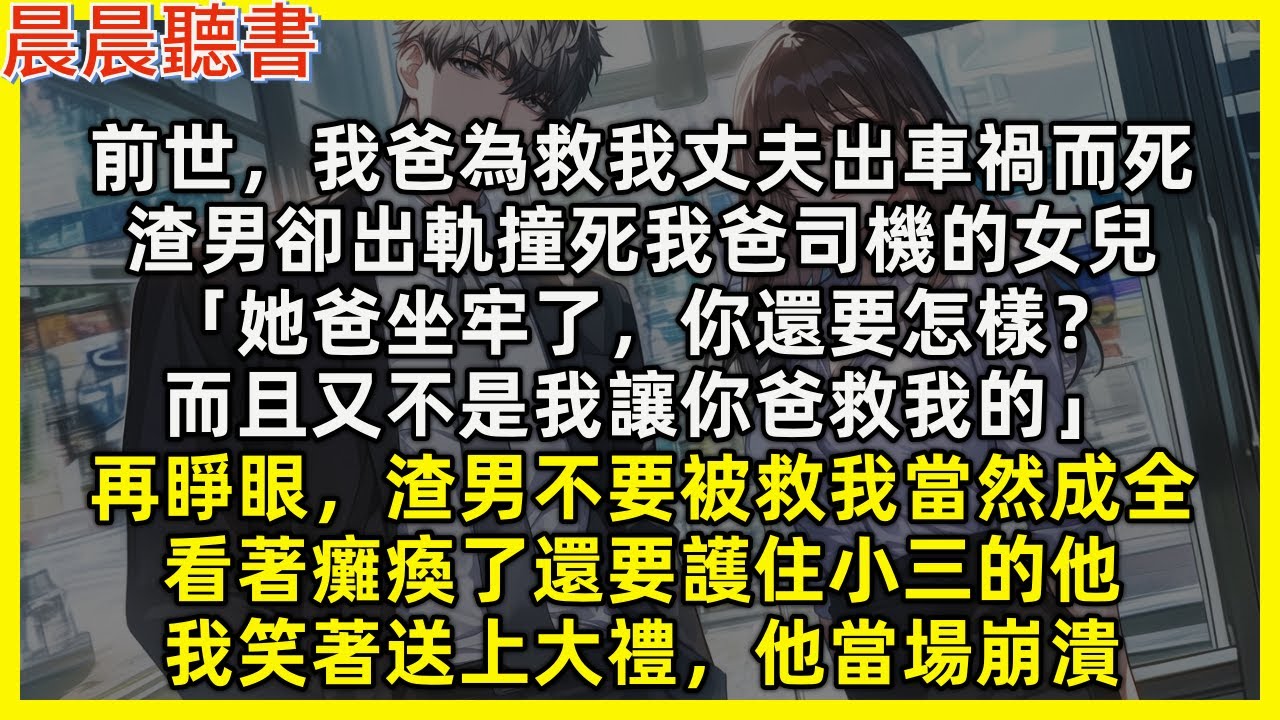 【重生爽文】再睜眼，渣男不要被救我成全，看著癱瘓了還要護住小三的他，我笑著送上大禮，他當場崩潰。前世，我爸為救我丈夫而死，渣男卻出軌撞死我爸司機的女兒「她爸坐牢了你還要怎樣？而且又不是我讓你爸救我的」