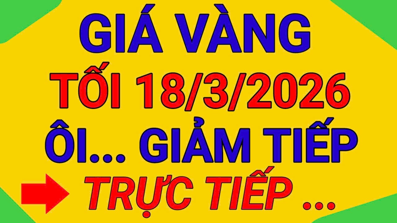 TRỰC TIẾP GIÁ VÀNG TỐI  18/3/2026  VÀNG 9999 TIẾP TỤC GIẢM