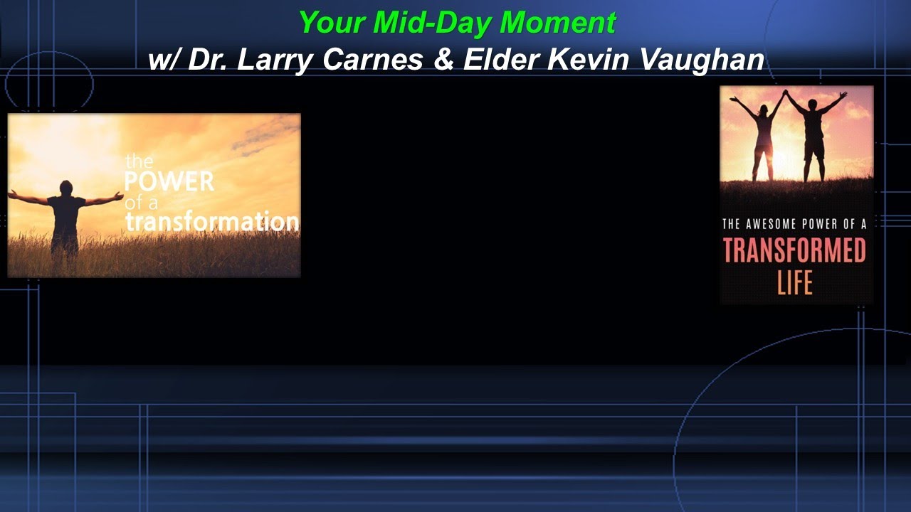 YOUR MID-DAY MOMENT WITH DR. LARRY CARNES AND ELDER KEVIN VAUGHAN- THE POWER OF TRANSFORMATION!!