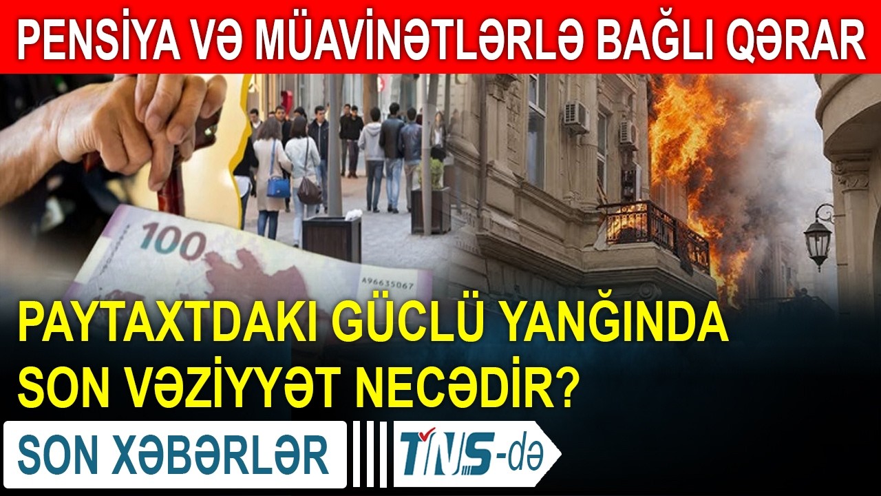 Pensiya və müavinətlərlə bağlı qərar verildi - Paytaxtdakı güclü yanğında son vəziyyət necədir?