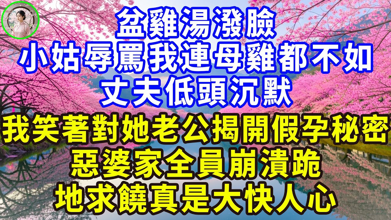 一盆雞湯潑臉，小姑辱罵我連母雞都不如。丈夫低頭沉默，我笑著對她老公揭開假孕秘密。惡婆家全員崩潰跪地求饒真是大快人心！#感人故事 #人生哲学 #生活經驗 #情感故事 #故事