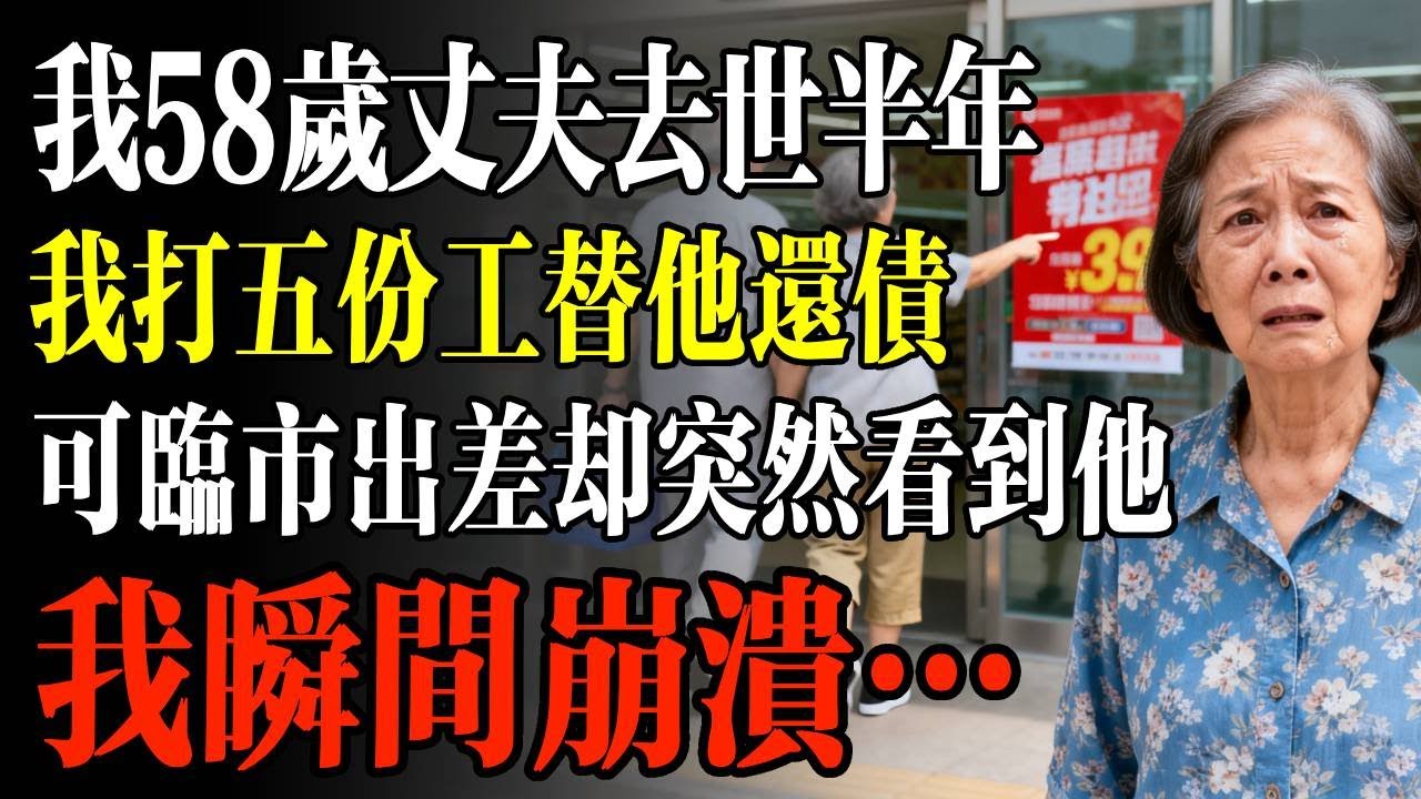我58歲丈夫去世半年，我打五份工替他還債，可臨市出差卻突然看到他，我瞬間崩潰…