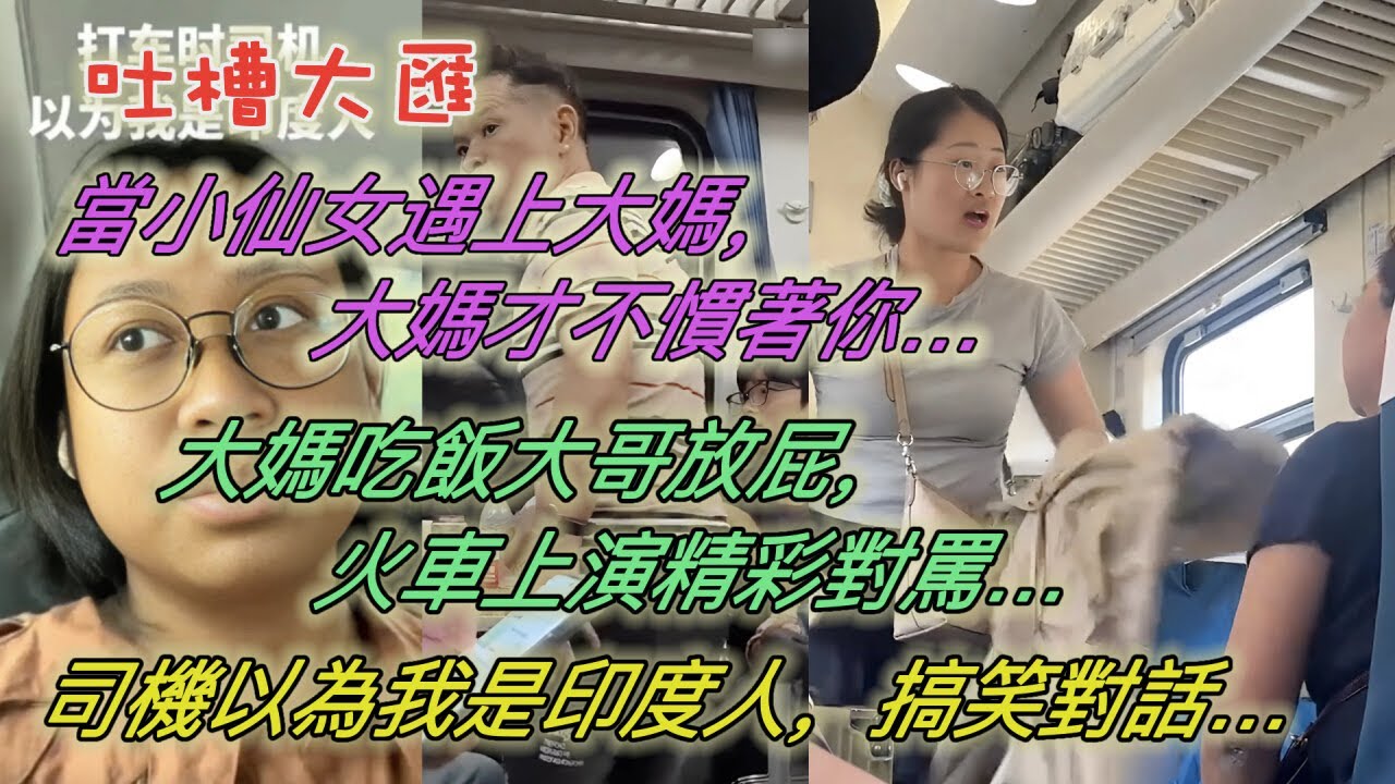 當小仙女遇上大媽，大媽才不慣著你…大媽吃飯大哥放屁，火車上演精彩對罵…打車司機以為我是印度人，搞笑對話…