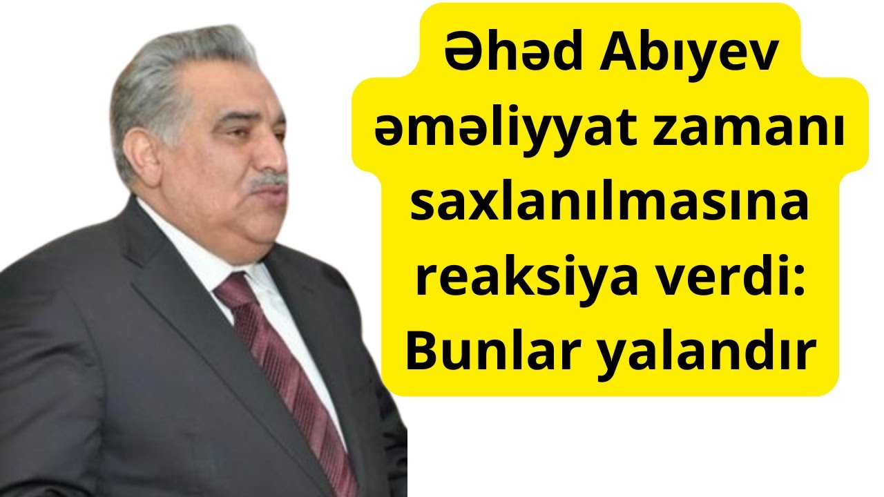 Əhəd Abıyev əməliyyat zamanı saxlanılmasına reaksiya verdi: Bunlar yalandır