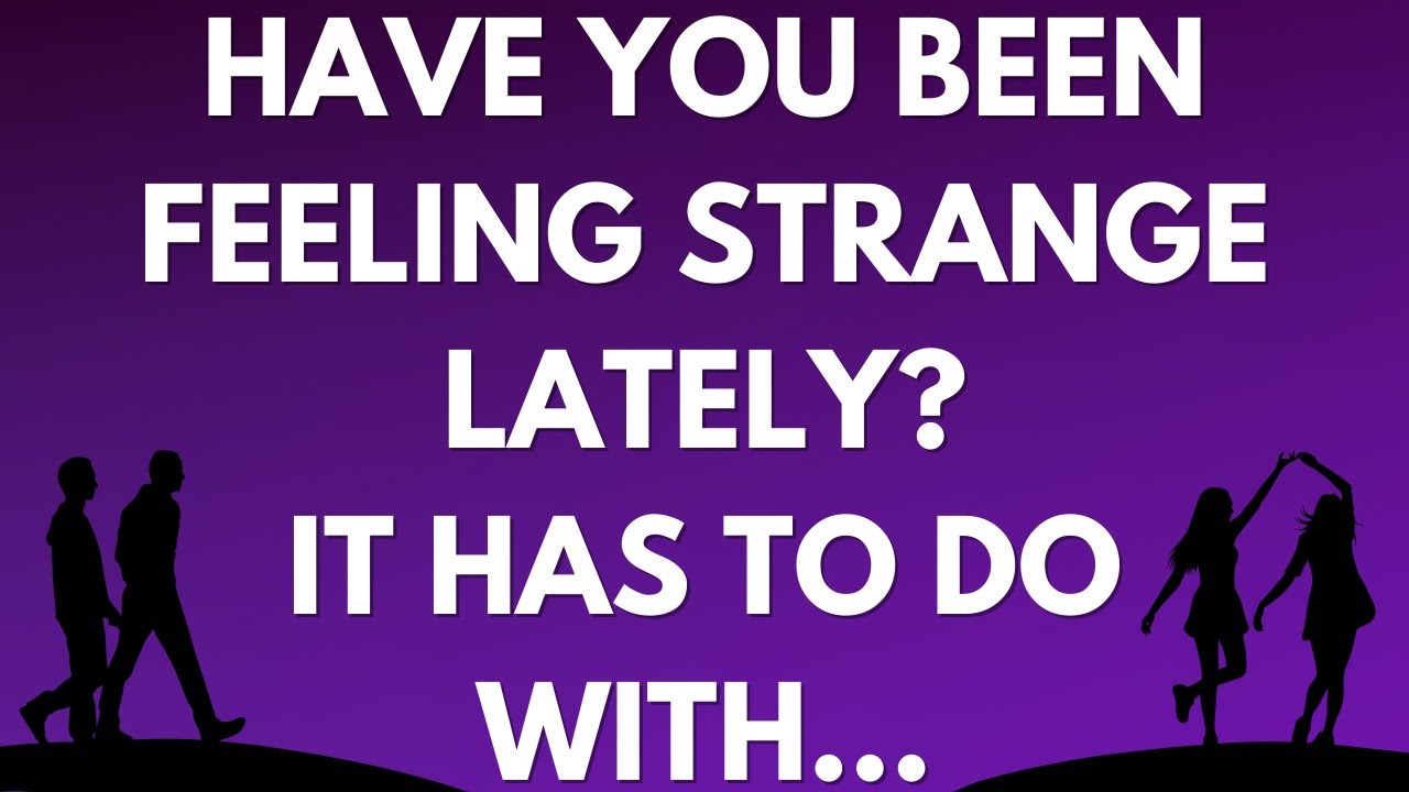 💌  Have you been feeling strange lately? It has to do with...