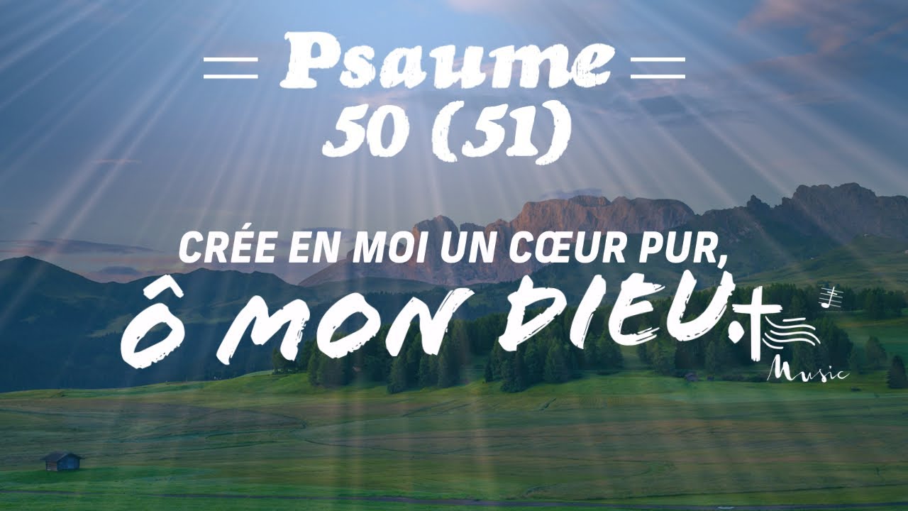 Psaume 50 (51) Crée en moi un cœur pur, ô mon Dieu