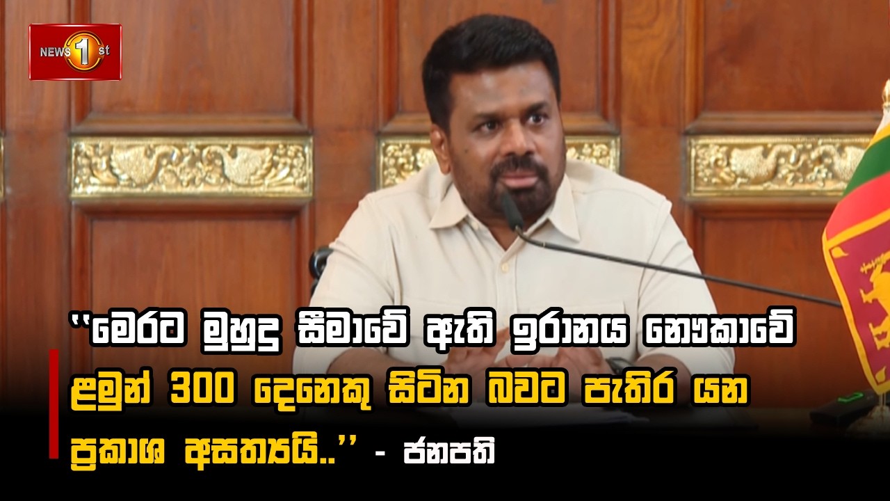 මෙරට මුහුදු සීමාවේ ඇති ඉරානය නෞකාවේ ළමුන් 300 දෙනෙකු සිටින බවට පැතිර යන ප්‍රකාශ අසත්‍යයි.. - ජනපති
