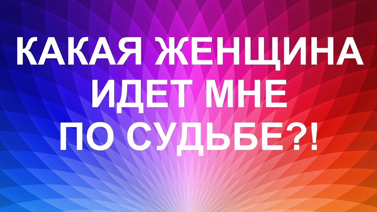 КАКАЯ ЖЕНЩИНА ИДЁТ МНЕ ПО СУДЬБЕ?