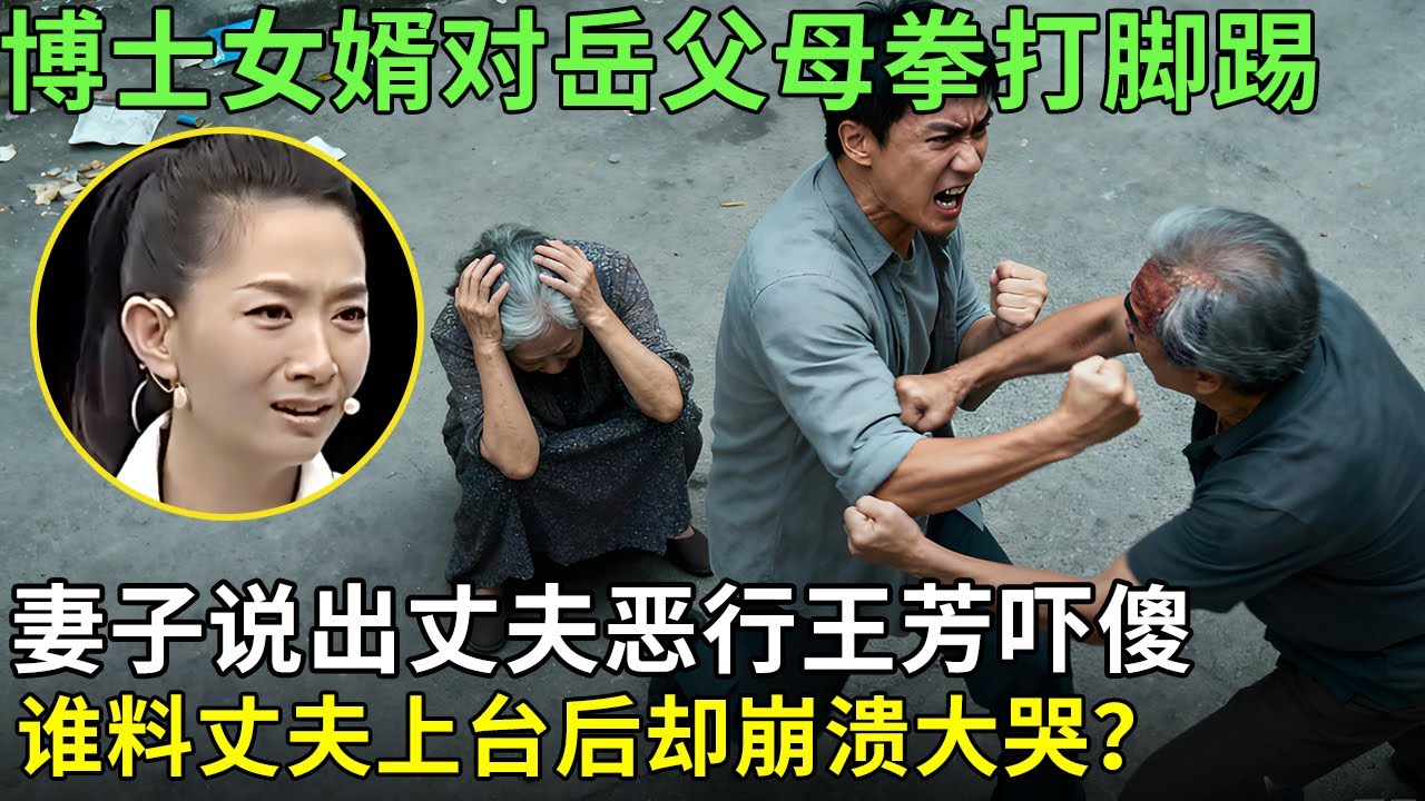 博士女婿对岳父母拳打脚踢，妻子说出丈夫恶行王芳吓傻，谁料丈夫上台后却崩溃大哭？【王芳王为念情感调解】