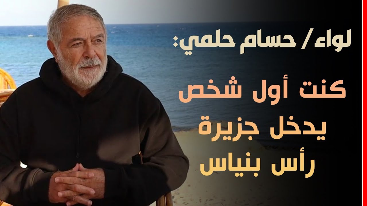 لواء حسام حلمي: هذا ما رأيته فى جزيرة رأس بنياس