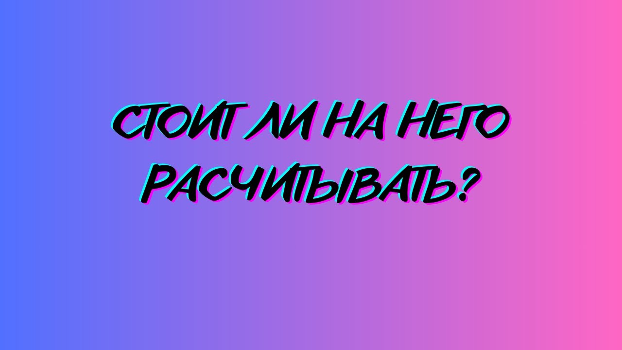 СТОИТ ЛИ НА НЕГО РАСЧИТЫВАТЬ?