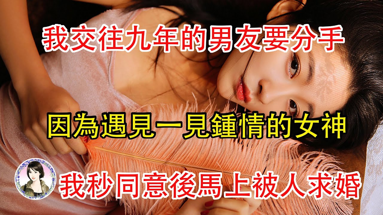 我交往九年的男友要分手，因為遇見一見鍾情的女神，我秒同意後馬上被人求婚...