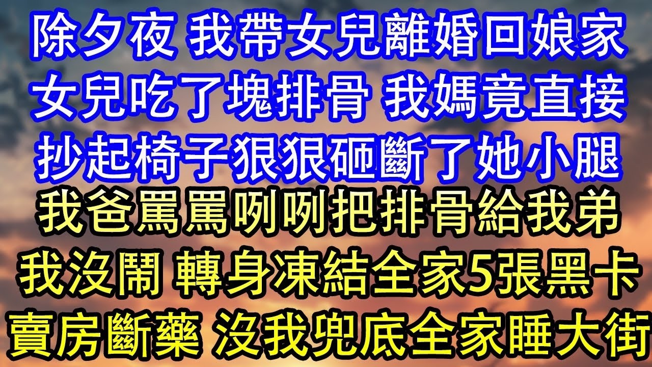 除夕夜 我帶女兒離婚回娘家女兒吃了塊排骨 我媽竟直接抄起椅子狠狠砸斷了她小腿我爸罵罵咧咧把排骨給我弟我沒鬧 轉身凍結全家5張黑卡賣房斷藥 沒我兜底全家睡大街