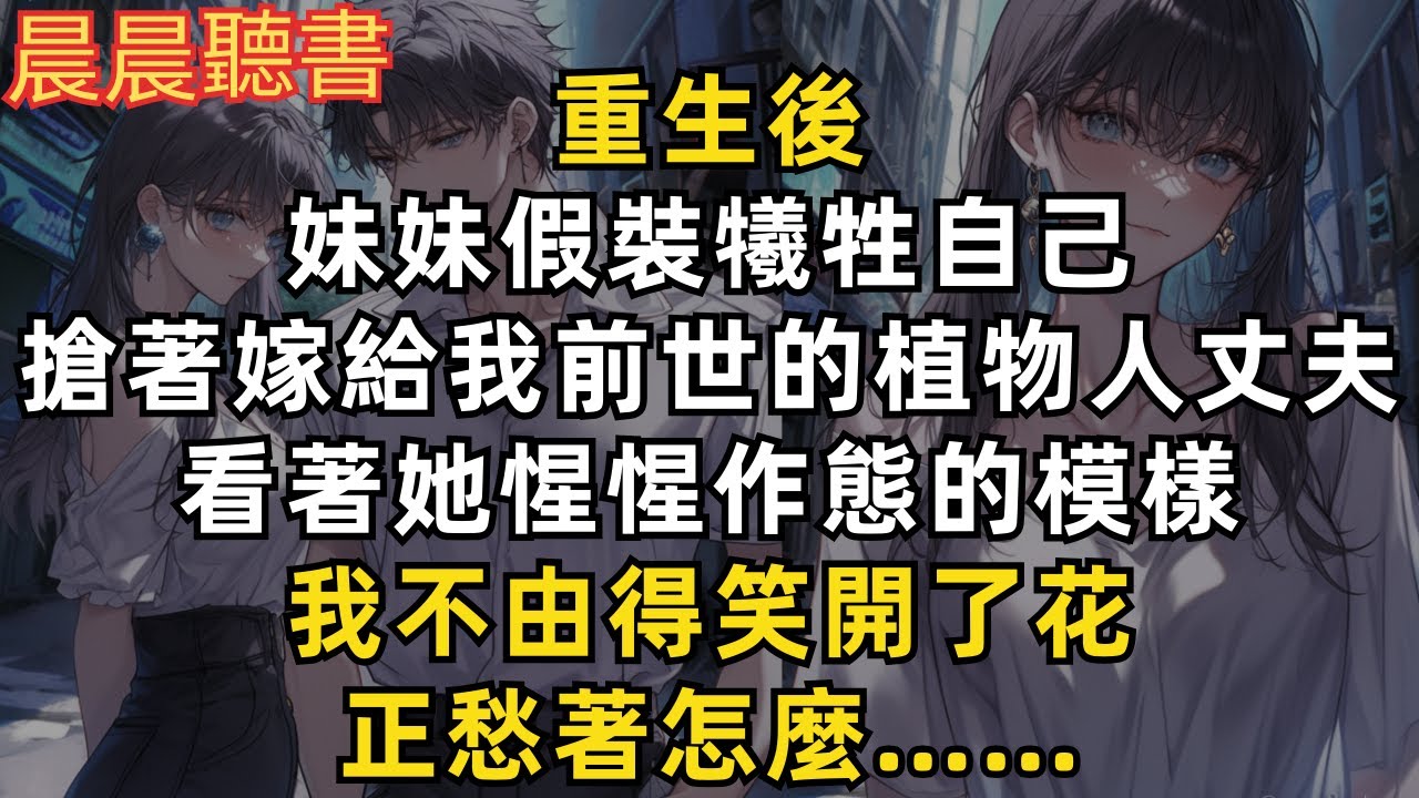 重生後，妹妹假裝犧牲自己，搶著嫁給我前世的植物人丈夫。看著她惺惺作態的模樣，我不由得笑開了花，正愁著怎麼&hellip;&hellip;