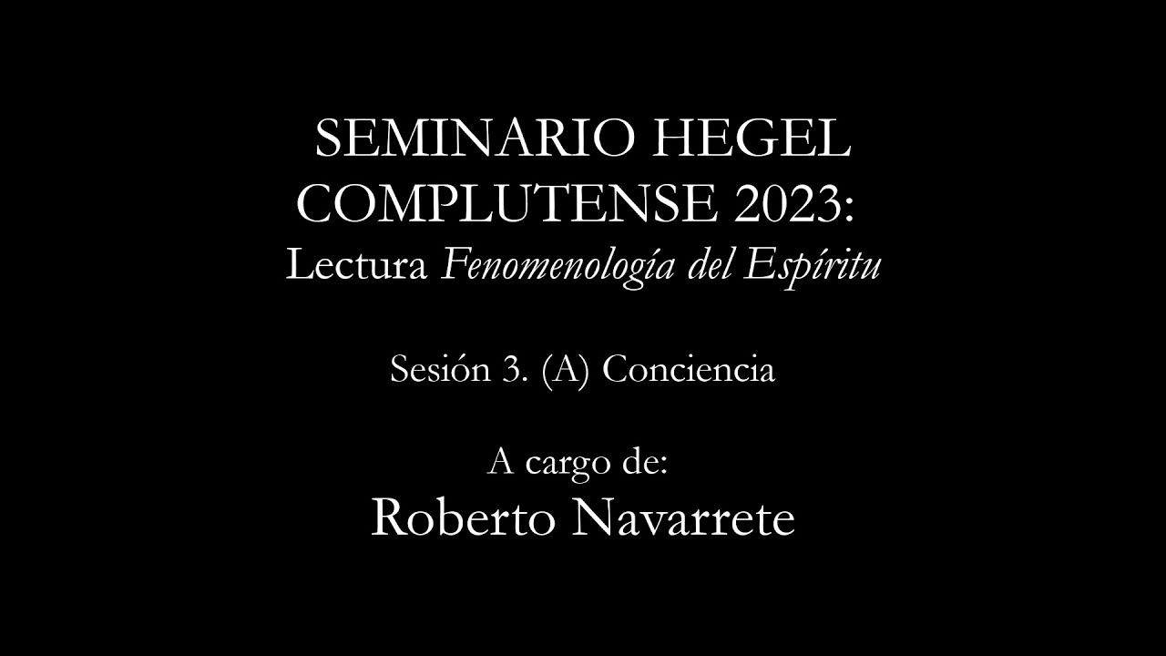 Roberto Navarrete. Lectura de la Fenomenología del Espíritu. Sesión III: (A) Conciencia