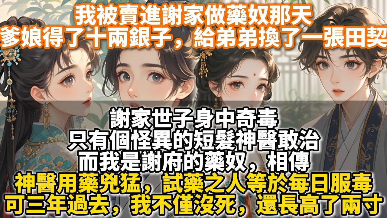 完結溫馨甜文：我被賣進謝家做藥奴那天，爹娘得了十兩銀子，給弟弟換了一張田契。謝家世子身中奇毒，只有個怪異的短髮神醫敢治。而我是謝府的藥奴。相傳，神醫用藥兇猛，可三年過去，我不僅沒死，還長高了兩寸