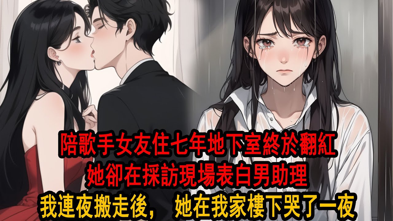 陪女友住了七年地下室，給她寫幾十首歌，柳如煙終於爆紅，卻看到她在採訪當天表白男助理，稱寫了一首情歌，送給她最重要的人，而我半字未提。我笑了，連夜收拾行李搬走，卻看到她在我家樓下哭了一夜