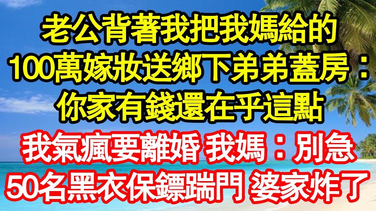 老公背著我把我媽給的，100萬嫁妝送鄉下弟弟蓋房：你家有錢還在乎這點，我氣瘋要離婚 我媽：別急，50名黑衣保鏢踹門 婆家炸了真情故事會|老年故事|情感需求|養老|家庭正能量