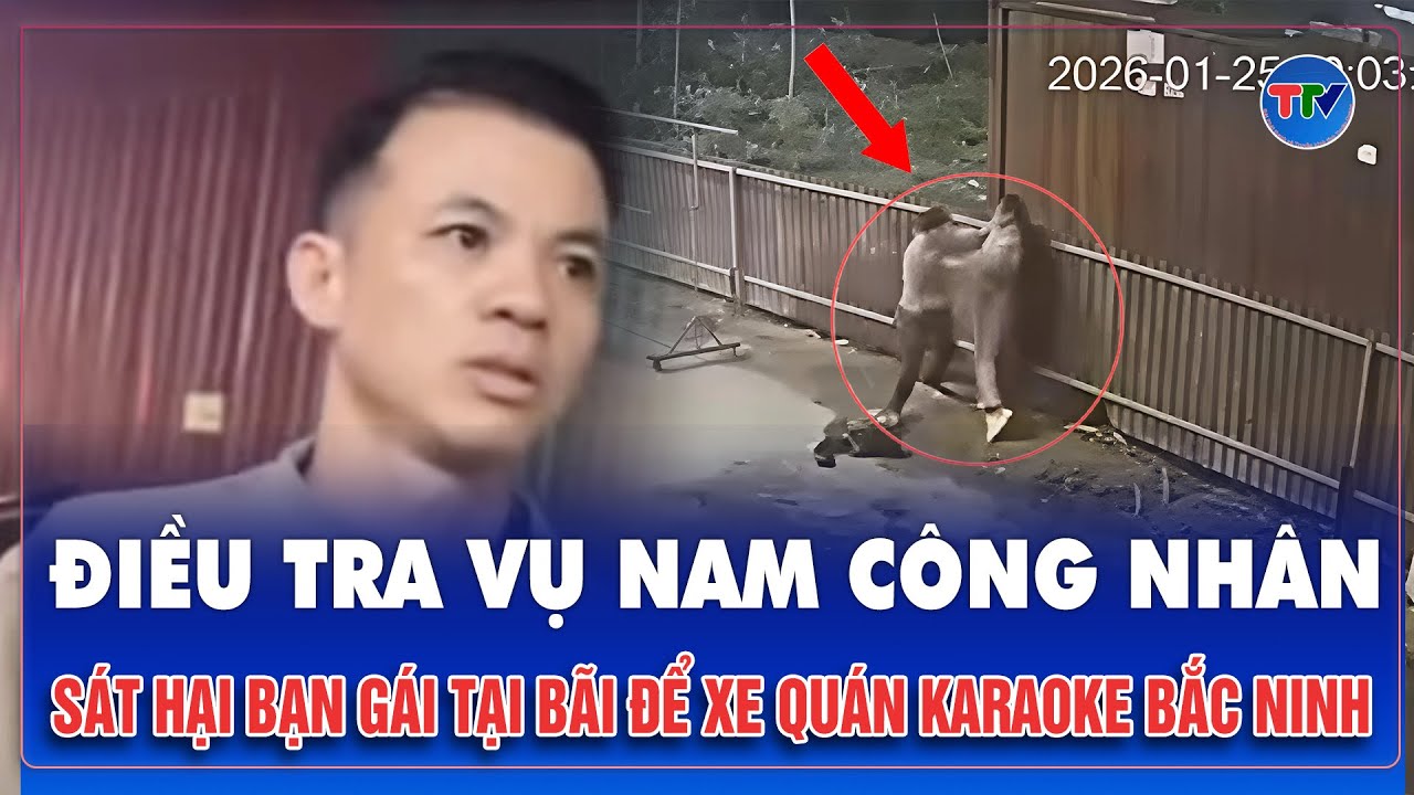 Tối 26/1: Điều tra khẩn vụ nam công nhân sát hại bạn gái tại bãi để xe quán karaoke ở Bắc Ninh | TTV