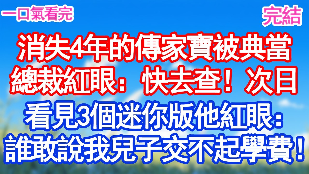 消失4年的傳家寶被典當總裁紅眼：快去查！次日3個迷你版的他出現：叔叔 媽媽說交不起學費了！#愛情#爽文#故事分享
