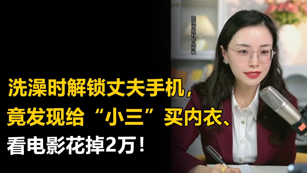 洗澡时解锁丈夫手机，竟发现给“小三”买内衣、看电影花掉2万！更可怕的是那10万现金借给了谁？